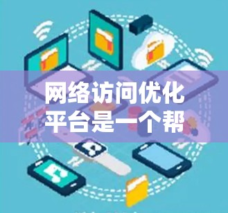 网络访问优化平台是一个帮助网站提升访问速度和用户体验的工具。以下是一步步的指南，帮助你构建和利用这些平台