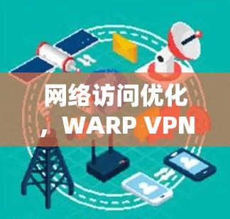 网络访问优化，WARP VPN工具的分析与建议