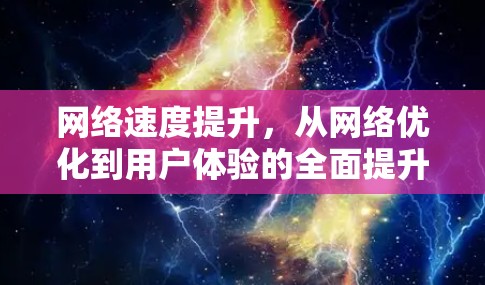 网络速度提升，从网络优化到用户体验的全面提升