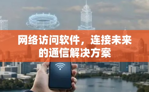 网络访问软件，连接未来的通信解决方案