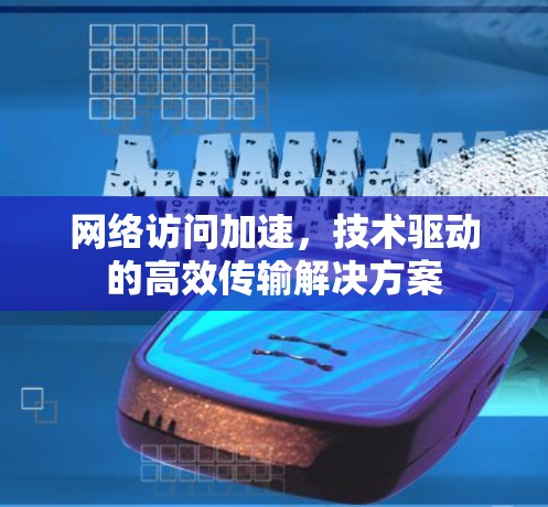 网络访问加速，技术驱动的高效传输解决方案