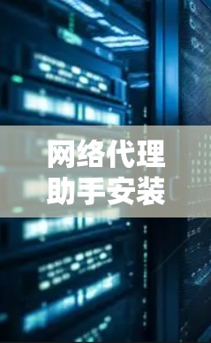 网络代理助手安装教程，从原理到实践
