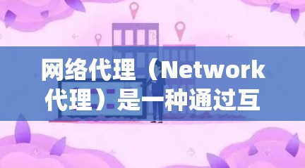 网络代理（Network代理）是一种通过互联网连接不同设备、服务或系统来实现数据传输和访问的工具。它通过互联网将用户与外部系统连接起来，提供了一种快速、便捷的访问方式。以下是对网络代理体验的详细介绍
