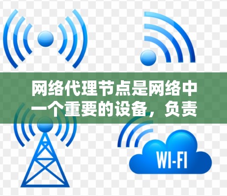 网络代理节点是网络中一个重要的设备，负责处理网络请求和数据传输。以下是对网络代理节点的详细总结