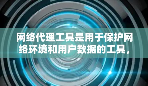 网络代理工具是用于保护网络环境和用户数据的工具，常见的网络代理工具种类繁多，包括防火墙、安全软件、流量管理工具、监控设备、日志分析工具、云安全工具等。以下是一些常见的网络代理工具及其特点