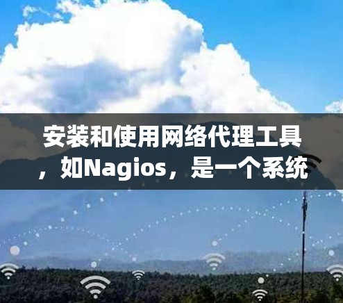 安装和使用网络代理工具，如Nagios，是一个系统性的过程，需遵循以下步骤