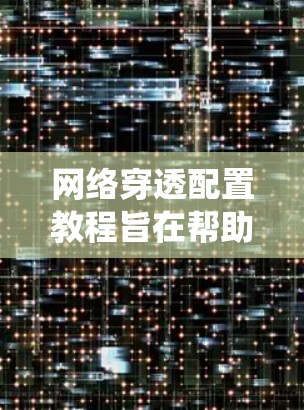 网络穿透配置教程旨在帮助用户通过技术手段让内部人员或系统被伪装为外部用户，从而实现对内部网络的控制和保护。以下是对该教程的分步总结，涵盖内容从基础到高级的理解，以及实际操作中的关键步骤和注意事项