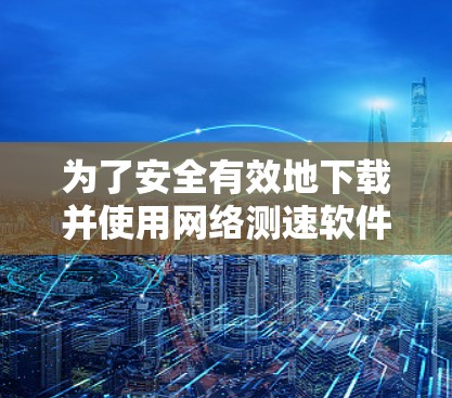 为了安全有效地下载并使用网络测速软件，按照以下步骤操作