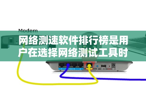 网络测速软件排行榜是用户在选择网络测试工具时的重要参考，以下是一些推荐的网络测速软件及其特点，帮助用户根据需求做出最佳选择