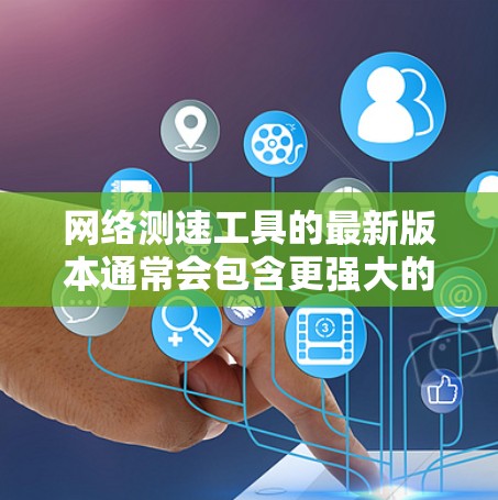 网络测速工具的最新版本通常会包含更强大的功能和改进，以更好地帮助用户评估和调整网络性能。以下是一些可能的最新网络测速工具及其功能概述