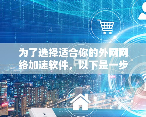 为了选择适合你的外网网络加速软件，以下是一步步的建议