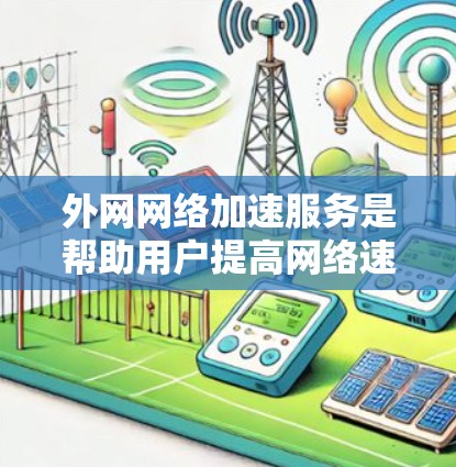 外网网络加速服务是帮助用户提高网络速度、减少延迟和网络使用时间的工具。以下是一些常见的外网网络加速服务及其特点