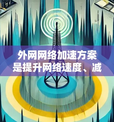 外网网络加速方案是提升网络速度、减少延迟、节省流量的重要方法。以下是一些常见的外网网络加速方案和步骤，供您参考