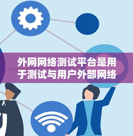 外网网络测试平台是用于测试与用户外部网络相连的网络环境，帮助开发者评估网络性能、安全性和稳定性。以下是关于外网网络测试平台的详细介绍