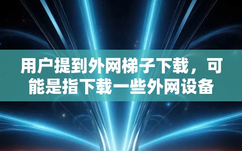 用户提到外网梯子下载，可能是指下载一些外网设备或软件，例如移门、空调、监控设备等。以下是关于如何下载这些设备的步骤说明