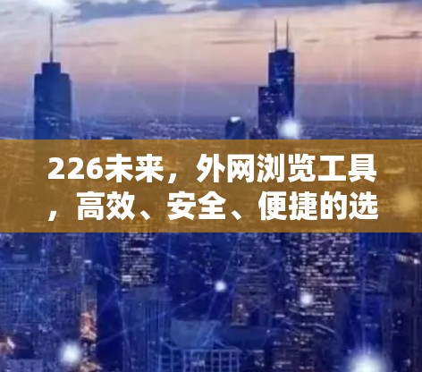 226未来，外网浏览工具，高效、安全、便捷的选择