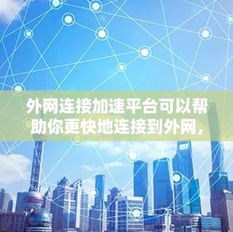 外网连接加速平台可以帮助你更快地连接到外网，提升工作效率。以下是一些常见的外网加速平台及其特点，供你选择