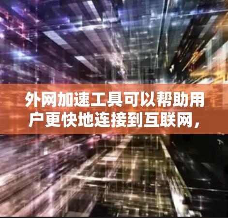 外网加速工具可以帮助用户更快地连接到互联网，减少延迟和网络延迟。以下是一些推荐的外网加速工具，供您参考