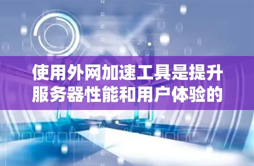 使用外网加速工具是提升服务器性能和用户体验的重要步骤。以下是一个详细的指南，帮助您系统地使用外网加速工具