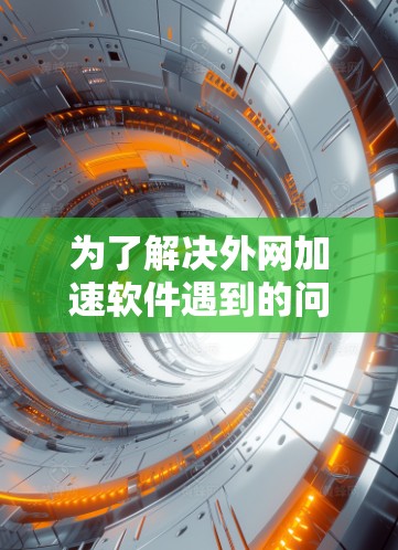 为了解决外网加速软件遇到的问题，可以按照以下步骤进行