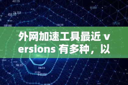 外网加速工具最近 versions 有多种，以适应不同需求和平台。以下是一些最新版本的推荐工具