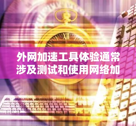 外网加速工具体验通常涉及测试和使用网络加速软件或工具来提升网络连接速度。以下是一些常见的外网加速的具体步骤和注意事项