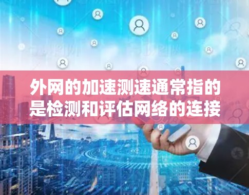外网的加速测速通常指的是检测和评估网络的连接速度和延迟情况。以下是一些关于外网加速测速的常见问题和答案