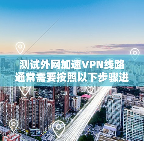 测试外网加速VPN线路通常需要按照以下步骤进行