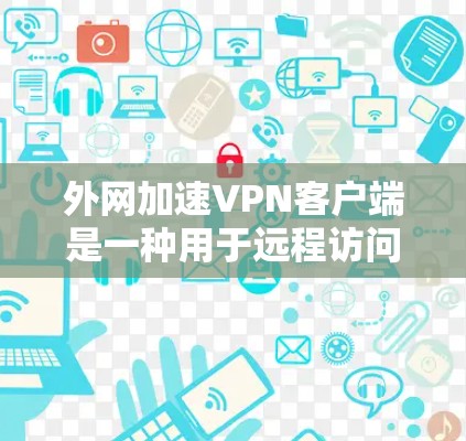 外网加速VPN客户端是一种用于远程访问外网资源的软件，旨在提供安全、高效的数据传输和观看功能。以下是使用这些客户端的基本步骤、特点和安全注意事项