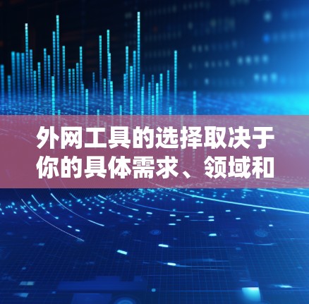 外网工具的选择取决于你的具体需求、领域和预算。以下是一些常见的外网工具推荐，涵盖学术写作、新闻搜索、视频和音频等多个领域