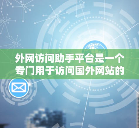 外网访问助手平台是一个专门用于访问国外网站的Web端工具，旨在简化用户对外部资源访问的流程。以下是对该平台的详细总结