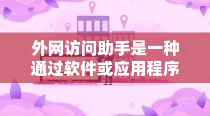 外网访问助手是一种通过软件或应用程序来管理用户访问外部网络资源的工具。它通常提供以下功能和信息