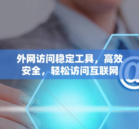 外网访问稳定工具，高效安全，轻松访问互联网