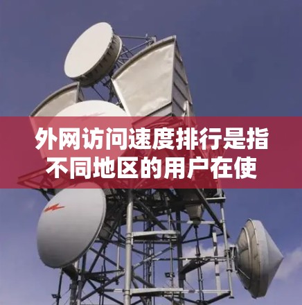 外网访问速度排行是指不同地区的用户在使用外网服务时的连接速度排名。具体来说，它通常根据流量、带宽、用户数量、带宽利用率、设备带宽、网络带宽等指标进行排序。以下是一些常见的因素