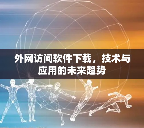 外网访问软件下载,技术与应用的未来趋势 外网访问软件下载,技术与应用的未来趋势