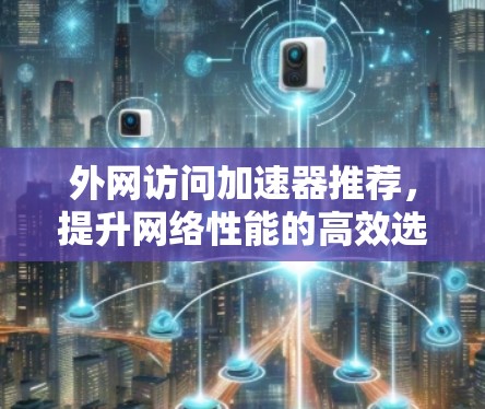 外网访问加速器推荐,提升网络性能的高效选择 外网访问加速器推荐,提升网络性能的高效选择