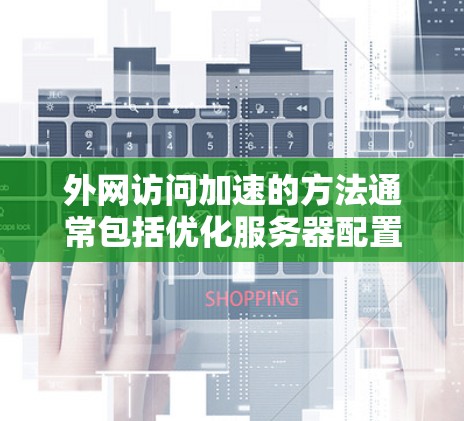 外网访问加速的方法通常包括优化服务器配置、调整防火墙设置、使用缓存缓存大小等方法。以下是一些常见的加速外网访问的方法