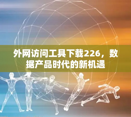 外网访问工具下载226,数据产品时代的新机遇 外网访问工具下载226,数据产品时代的新机遇