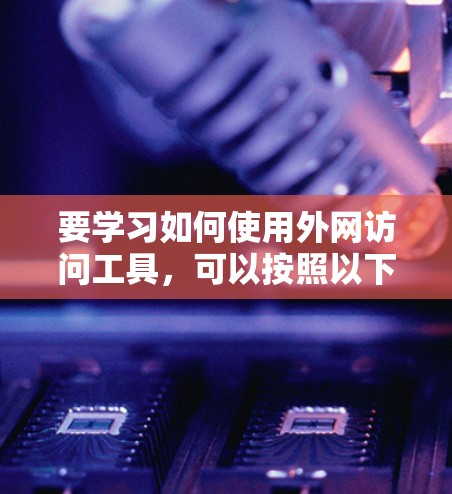 要学习如何使用外网访问工具，可以按照以下步骤进行
