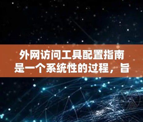 外网访问工具配置指南是一个系统性的过程，旨在帮助用户高效地访问外部网站或资源。以下是对该指南的详细总结，涵盖了从选择工具到管理权限和安全配置的各个方面