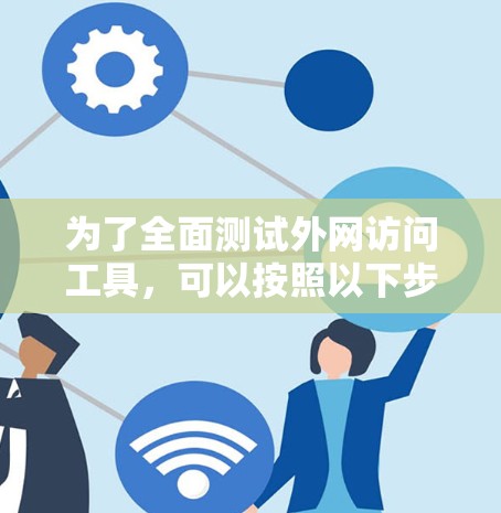为了全面测试外网访问工具,可以按照以下步骤进行 为了全面测试外网访问工具,可以按照以下步骤进行