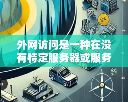 外网访问是一种在没有特定服务器或服务器地址的情况下直接访问互联网资源的行为。它在现代互联网中扮演着重要角色，但也伴随着各种潜在的问题。以下是对外网访问的详细分析