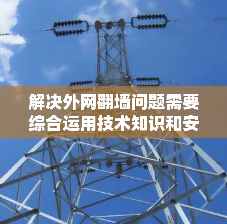 解决外网翻墙问题需要综合运用技术知识和安全意识，以下是分步建议
