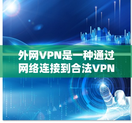 外网VPN是一种通过网络连接到合法VPN服务器的工具，允许用户访问互联网上的网站和应用。以下是选择外网VPN的步骤和建议