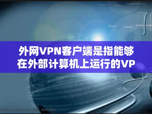 外网VPN客户端是指能够在外部计算机上运行的VPN客户端，用户可以在Web端访问这些客户端，无需在本地安装端点。以下是一些基本步骤和内容，帮助您更好地使用外网VPN客户端
