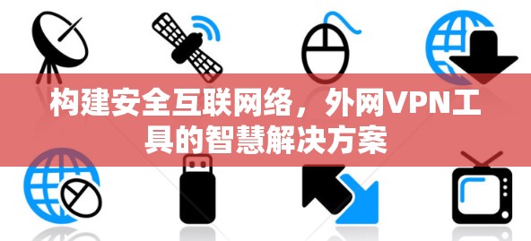 构建安全互联网络，外网VPN工具的智慧解决方案