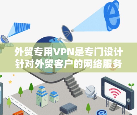 外贸专用VPN是专门设计针对外贸客户的网络服务，旨在为国际客户提供安全、可靠和高效的访问网络环境。以下是详细的步骤指南，帮助您选择和使用外贸专用VPN