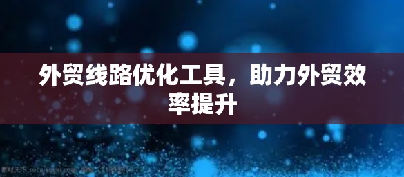 外贸线路优化工具,助力外贸效率提升 外贸线路优化工具,助力外贸效率提升