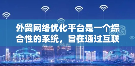 外贸网络优化平台是一个综合性的系统，旨在通过互联网提升外贸企业的网络效果。以下是对该系统的一些总结和建议