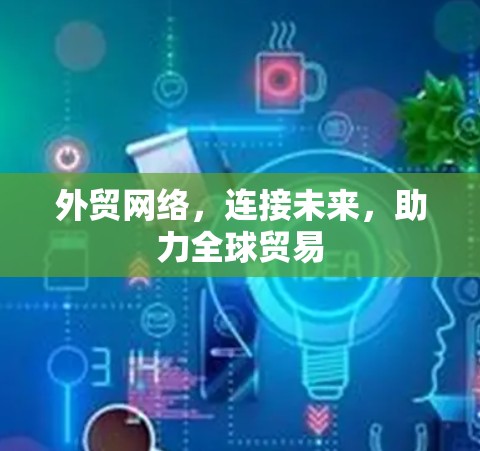 外贸网络，连接未来，助力全球贸易